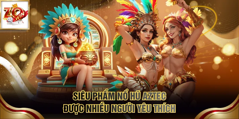 Siêu phẩm nổ hũ AZTEC được nhiều người yêu thích