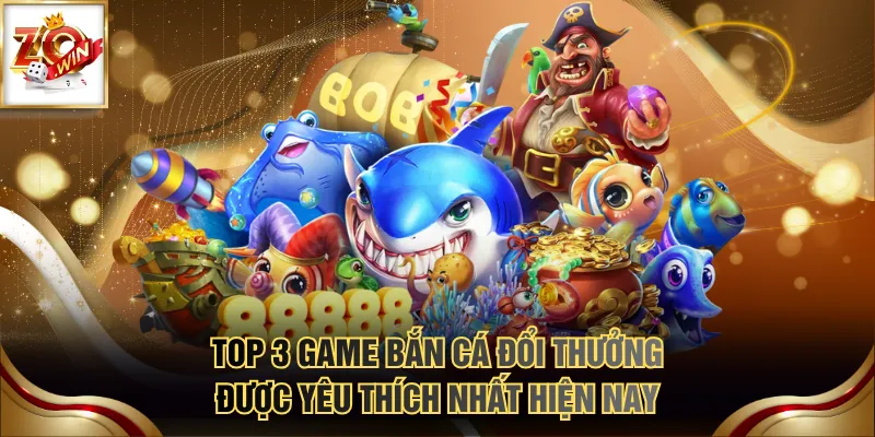 Top 3 game bắn cá đổi thưởng được yêu thích nhất hiện nay